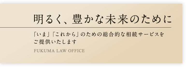 明るく、豊かな未来のために「いま」「これから」のための総合的な相続サービスをご提供いたします